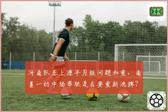 河南队王上源半月板问题加重，南基一的中场串联是否要重新洗牌？
