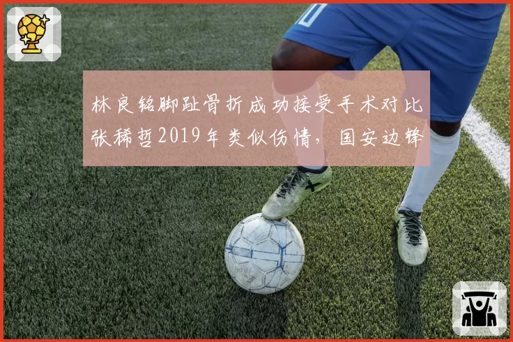林良铭脚趾骨折成功接受手术对比张稀哲2019年类似伤情,国安边锋预计缺阵10周
