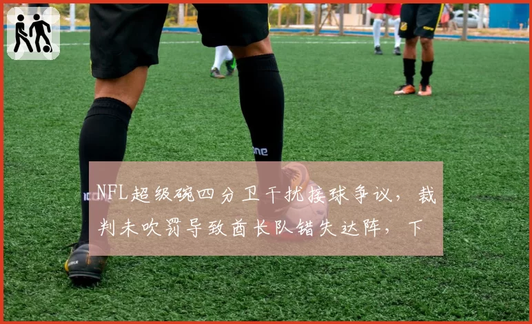 NFL超级碗四分卫干扰接球争议，裁判未吹罚导致酋长队错失达阵，下赛季规则可能修改
