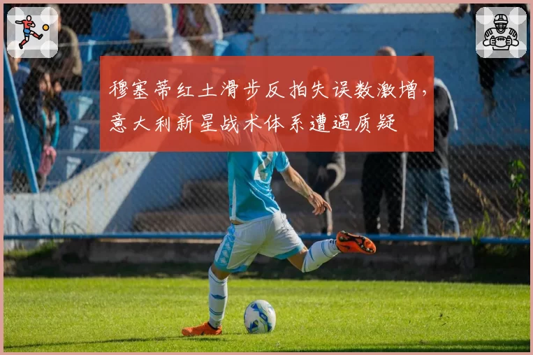 穆塞蒂红土滑步反拍失误数激增，意大利新星战术体系遭遇质疑