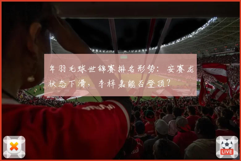 年羽毛球世锦赛排名形势：安赛龙状态下滑，李梓嘉能否登顶？