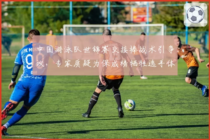 中国游泳队世锦赛交接棒战术引争议，专家质疑为保成绩牺牲选手体能分配