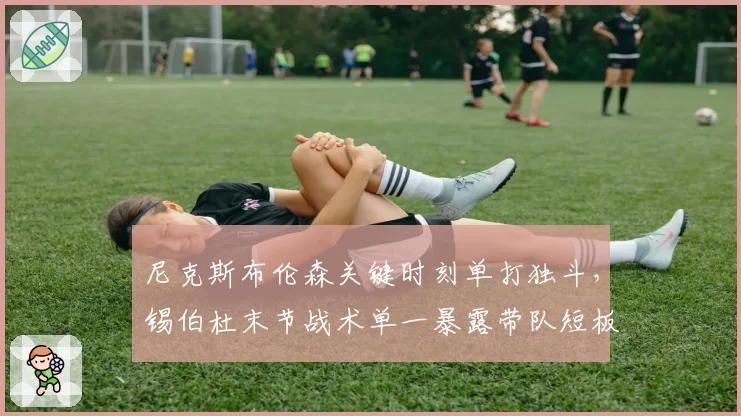 尼克斯布伦森关键时刻单打独斗，锡伯杜末节战术单一暴露带队短板