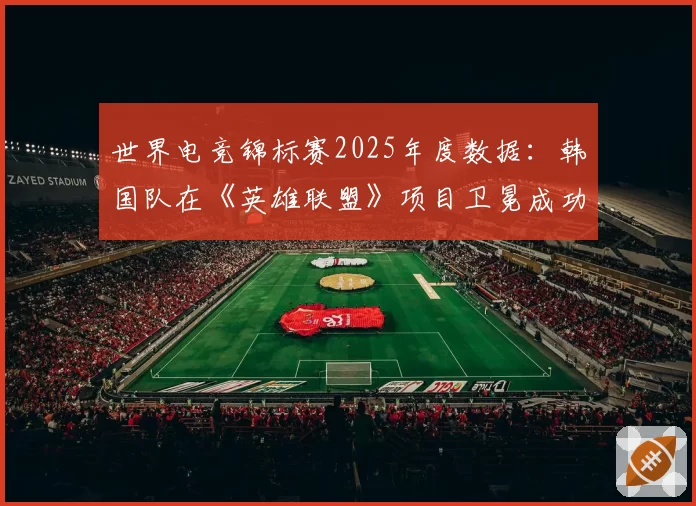 世界电竞锦标赛2025年度数据:韩国队在《英雄联盟》项目卫冕成功率