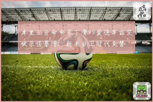 库里三分命中率下滑vs爱德华兹突破杀伤暴增：新老分卫时代交替