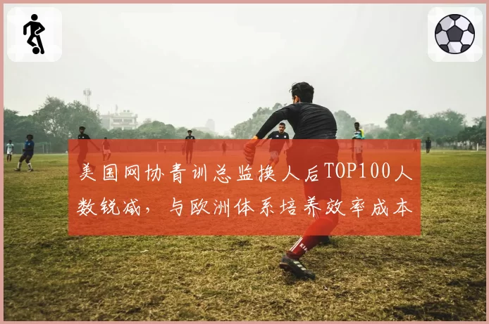 美国网协青训总监换人后TOP100人数锐减，与欧洲体系培养效率成本对比
