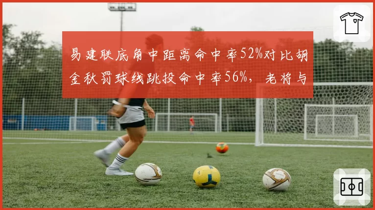 易建联底角中距离命中率52%对比胡金秋罚球线跳投命中率56%,老将与新锐技术差异
