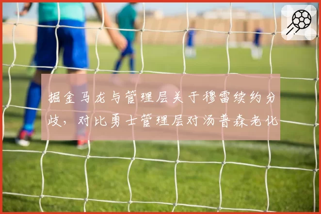 掘金马龙与管理层关于穆雷续约分歧，对比勇士管理层对汤普森老化处理方式