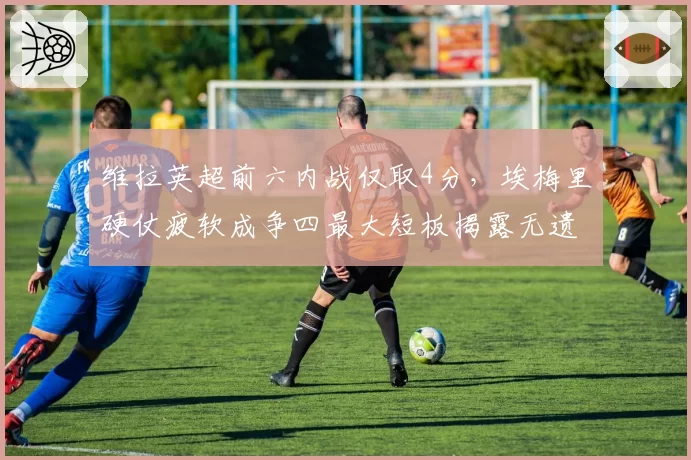 维拉英超前六内战仅取4分，埃梅里硬仗疲软成争四最大短板揭露无遗