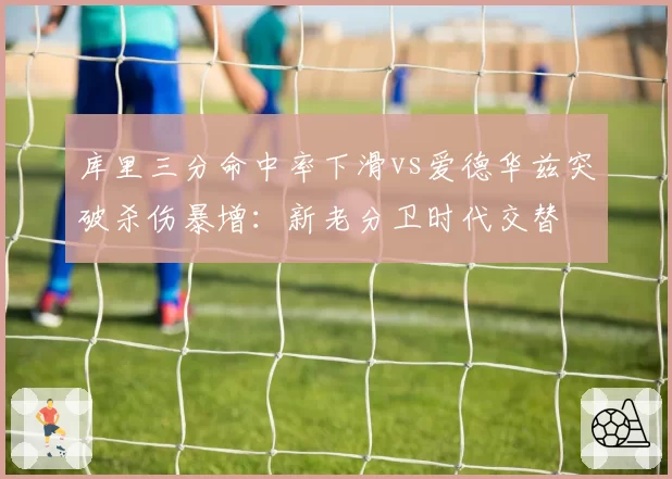 库里三分命中率下滑vs爱德华兹突破杀伤暴增：新老分卫时代交替