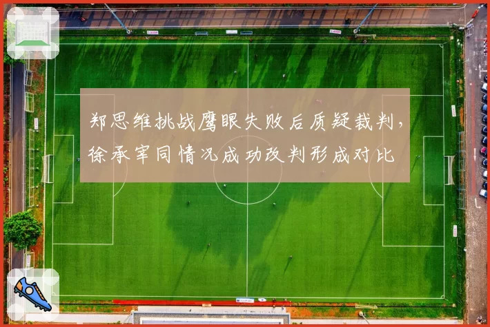 郑思维挑战鹰眼失败后质疑裁判，徐承宰同情况成功改判形成对比