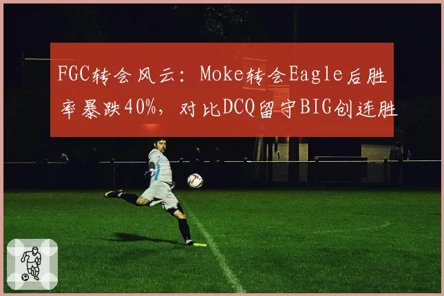 FGC转会风云：Moke转会Eagle后胜率暴跌40%，对比DCQ留守BIG创连胜纪录
