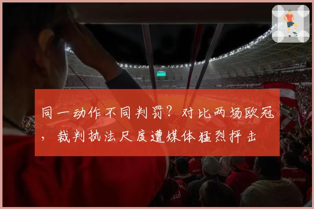 同一动作不同判罚?对比两场欧冠,裁判执法尺度遭媒体猛烈抨击