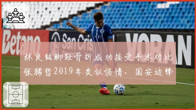 林良铭脚趾骨折成功接受手术对比张稀哲2019年类似伤情,国安边锋预计缺阵10周
