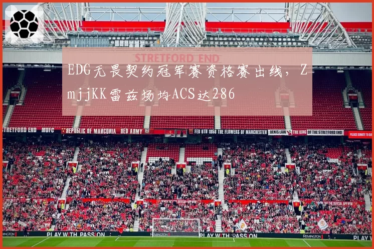 EDG无畏契约冠军赛资格赛出线，ZmjjKK雷兹场均ACS达286