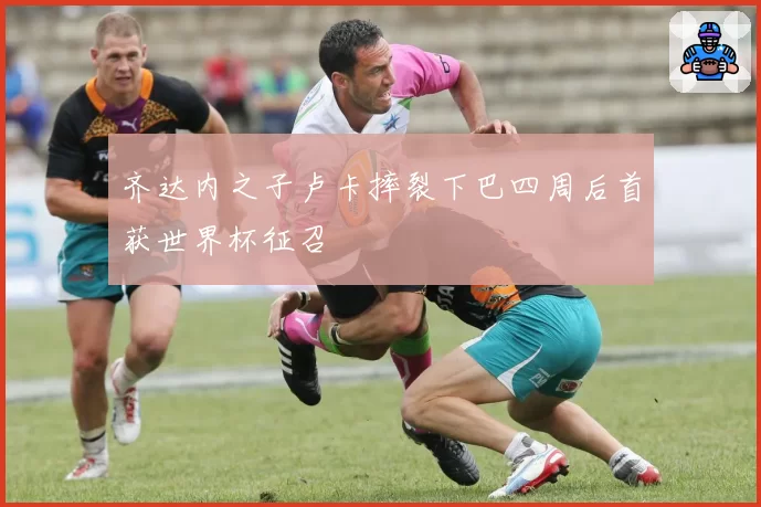 齐达内之子卢卡摔裂下巴四周后首获世界杯征召