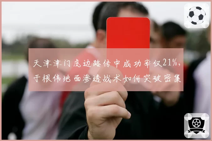 天津津门虎边路传中成功率仅21%，于根伟地面渗透战术如何突破密集防守？