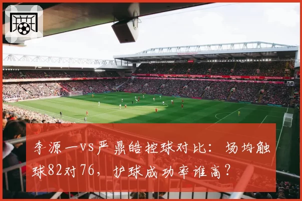 李源一vs严鼎皓控球对比：场均触球82对76，护球成功率谁高？
