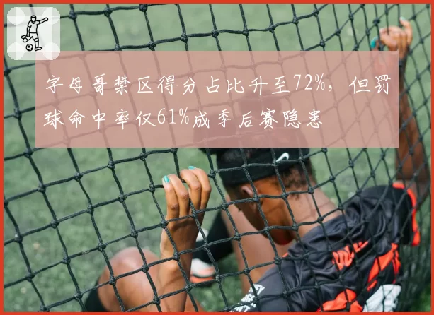 字母哥禁区得分占比升至72%，但罚球命中率仅61%成季后赛隐患
