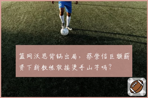 篮网沃恩背锅出局，蔡崇信巨额薪资下新教练敢接烫手山芋吗？