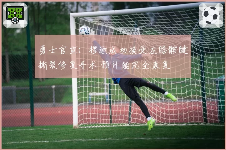 勇士官宣：穆迪成功接受左膝髌腱撕裂修复手术 预计能完全康复