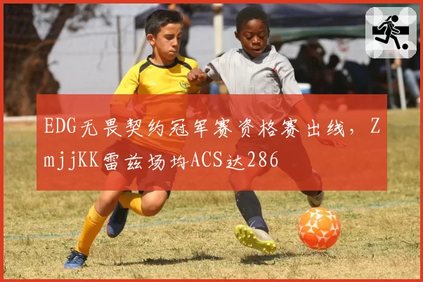 EDG无畏契约冠军赛资格赛出线，ZmjjKK雷兹场均ACS达286