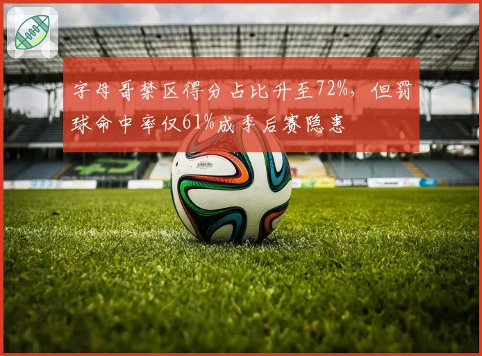 字母哥禁区得分占比升至72%，但罚球命中率仅61%成季后赛隐患