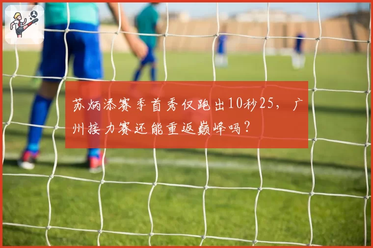 苏炳添赛季首秀仅跑出10秒25，广州接力赛还能重返巅峰吗？