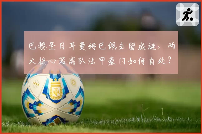巴黎圣日耳曼姆巴佩去留成谜,两大核心若离队法甲豪门如何自处?
