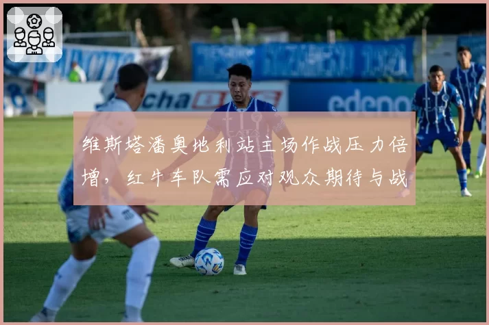 维斯塔潘奥地利站主场作战压力倍增，红牛车队需应对观众期待与战术平衡
