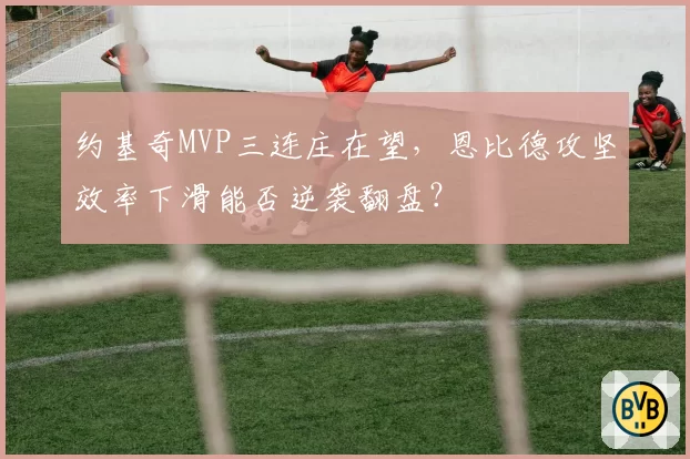 约基奇MVP三连庄在望，恩比德攻坚效率下滑能否逆袭翻盘？