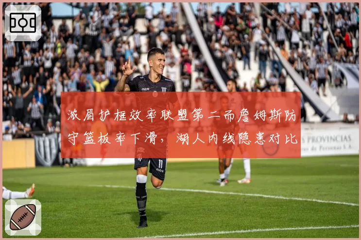 浓眉护框效率联盟第二而詹姆斯防守篮板率下滑，湖人内线隐患对比