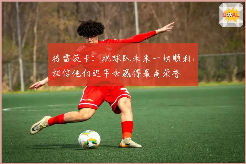 格雷茨卡：祝球队未来一切顺利，相信他们迟早会赢得最高荣誉