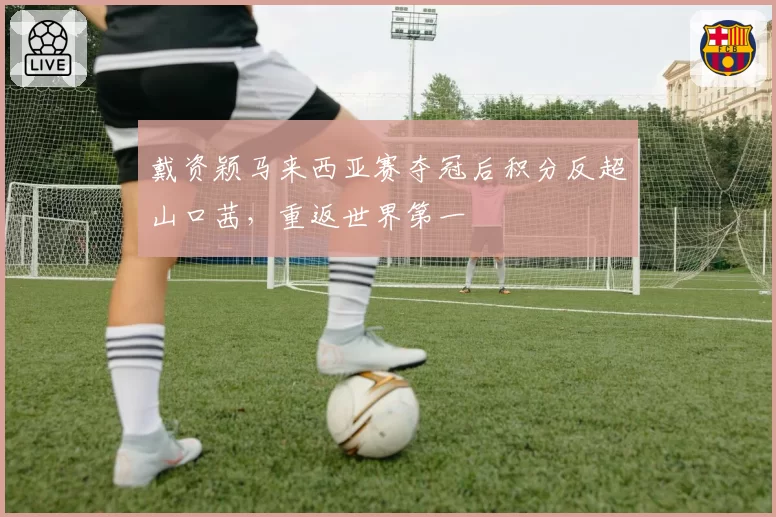 戴资颖马来西亚赛夺冠后积分反超山口茜，重返世界第一