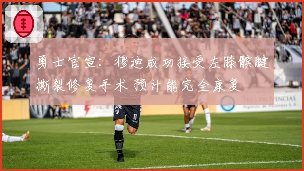 勇士官宣：穆迪成功接受左膝髌腱撕裂修复手术 预计能完全康复