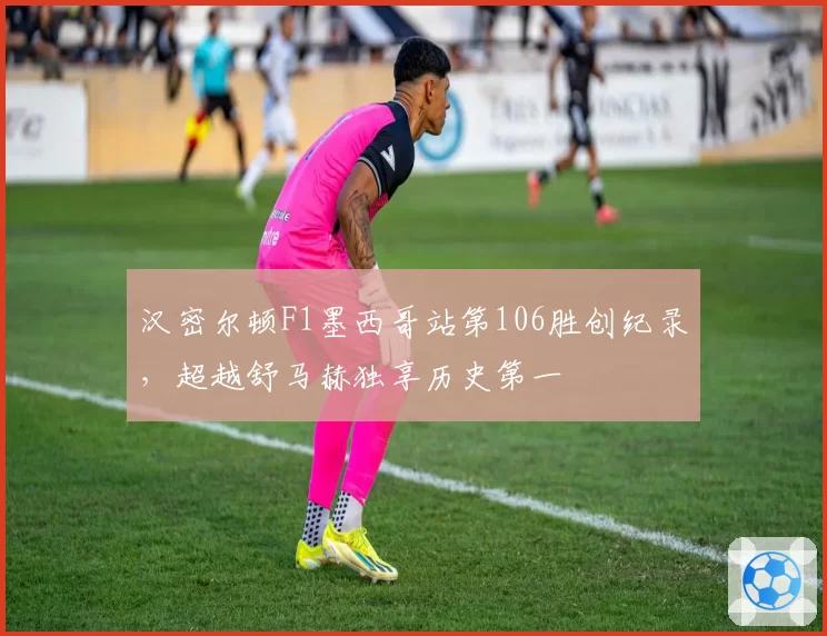 汉密尔顿F1墨西哥站第106胜创纪录，超越舒马赫独享历史第一