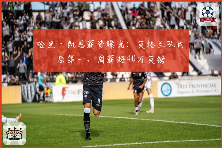 哈里·凯恩薪资曝光：英格兰队内断层第一，周薪超40万英镑