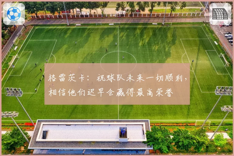 格雷茨卡：祝球队未来一切顺利，相信他们迟早会赢得最高荣誉