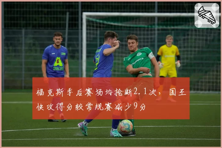 福克斯季后赛场均抢断2.1次，国王快攻得分较常规赛减少9分