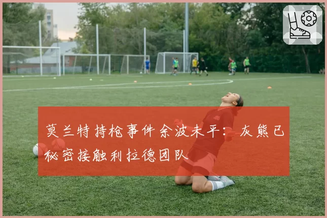 莫兰特持枪事件余波未平：灰熊已秘密接触利拉德团队