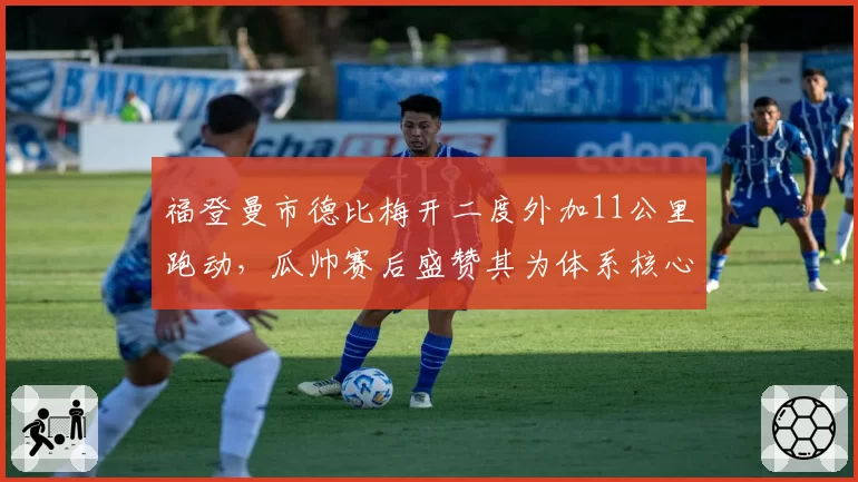 福登曼市德比梅开二度外加11公里跑动，瓜帅赛后盛赞其为体系核心引擎
