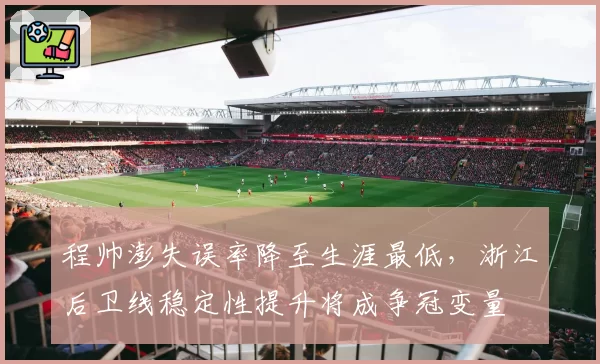 程帅澎失误率降至生涯最低，浙江后卫线稳定性提升将成争冠变量