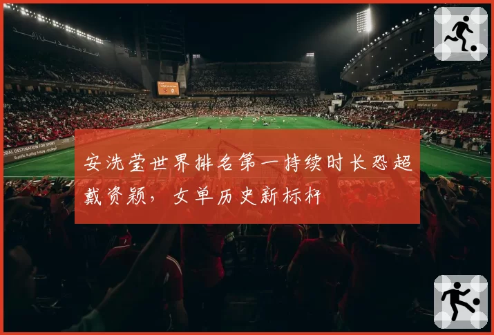 安洗莹世界排名第一持续时长恐超戴资颖，女单历史新标杆
