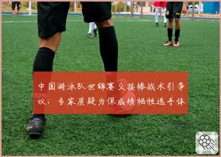 中国游泳队世锦赛交接棒战术引争议，专家质疑为保成绩牺牲选手体能分配