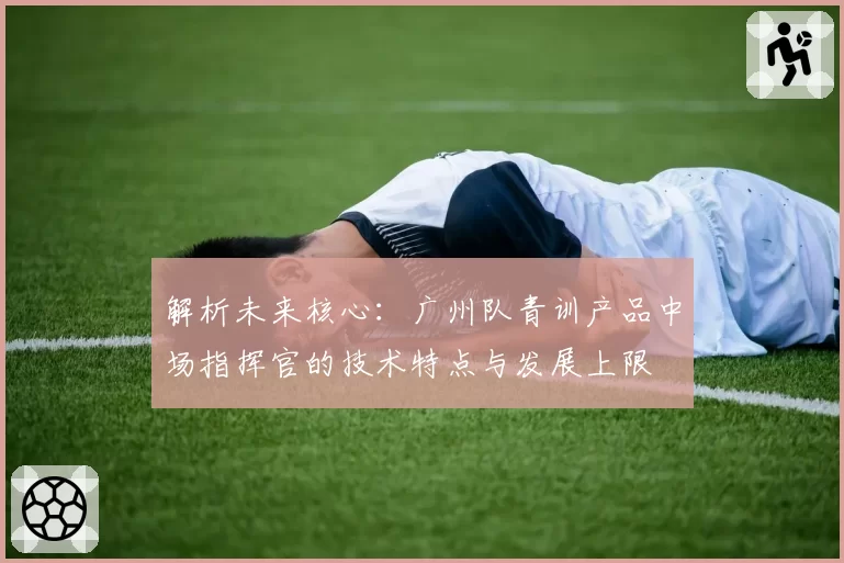 解析未来核心:广州队青训产品中场指挥官的技术特点与发展上限