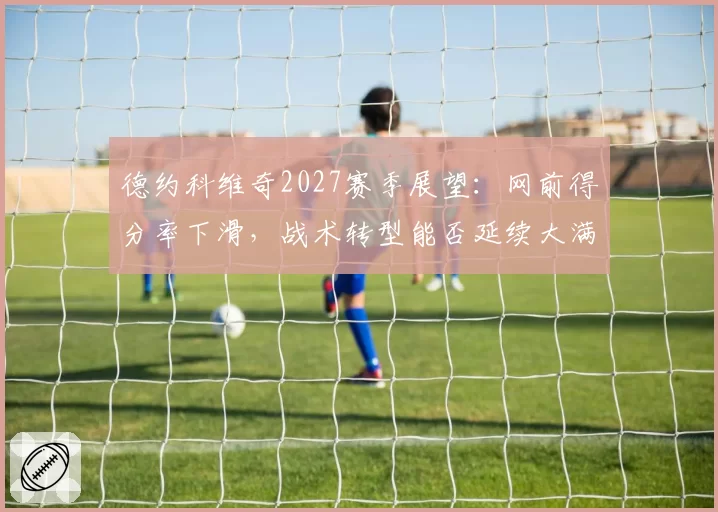 德约科维奇2027赛季展望：网前得分率下滑，战术转型能否延续大满贯竞争力