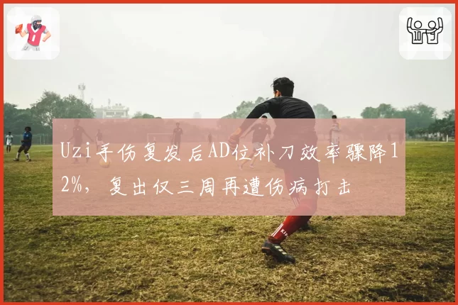 Uzi手伤复发后AD位补刀效率骤降12%，复出仅三周再遭伤病打击
