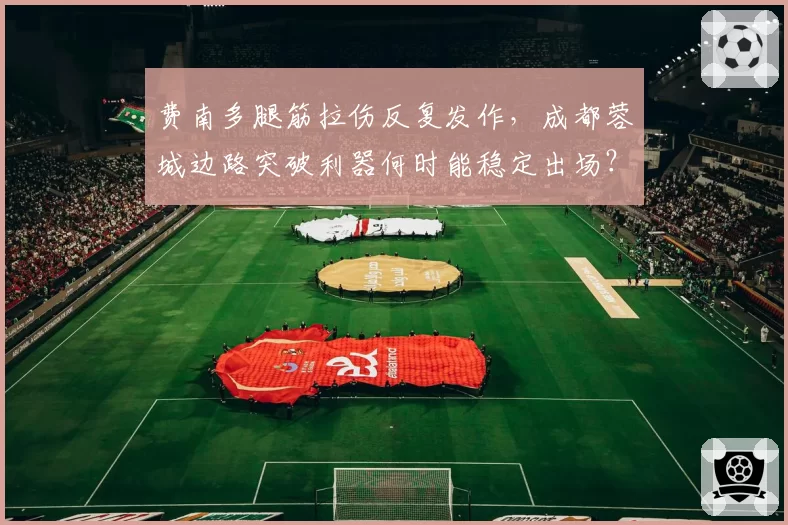 费南多腿筋拉伤反复发作，成都蓉城边路突破利器何时能稳定出场？