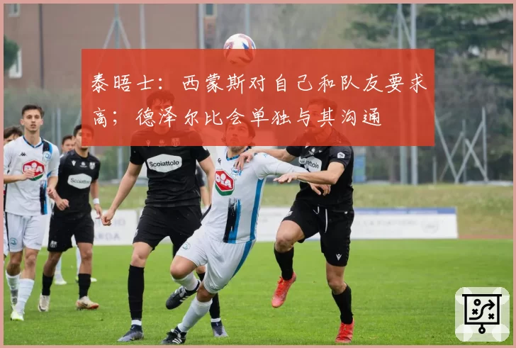 泰晤士：西蒙斯对自己和队友要求高；德泽尔比会单独与其沟通