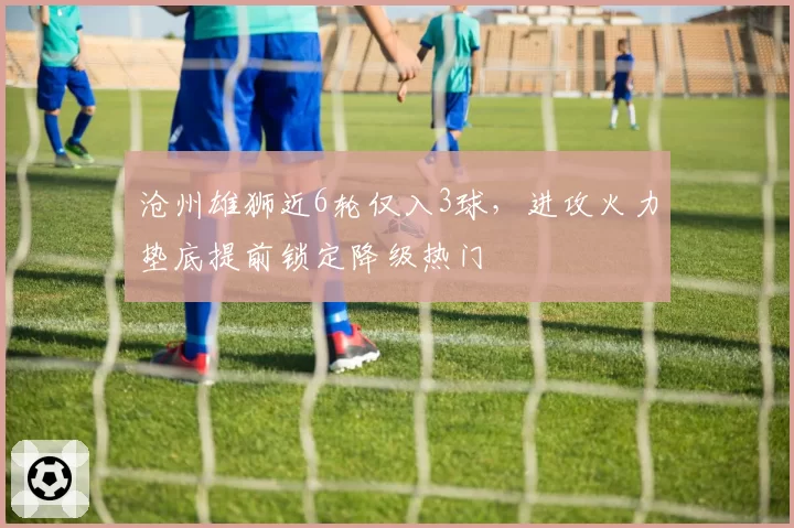 沧州雄狮近6轮仅入3球,进攻火力垫底提前锁定降级热门